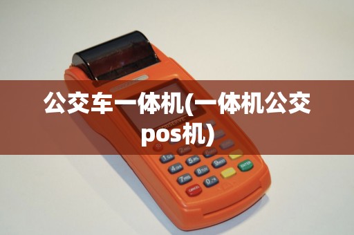 公交车一体机(一体机公交pos机)