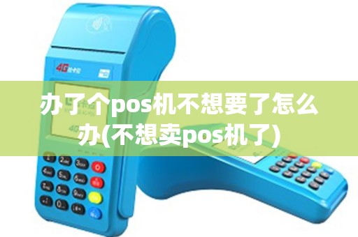 办了个pos机不想要了怎么办(不想卖pos机了)