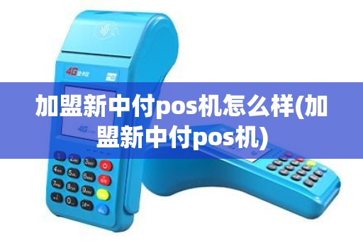 加盟新中付pos机怎么样(加盟新中付pos机)