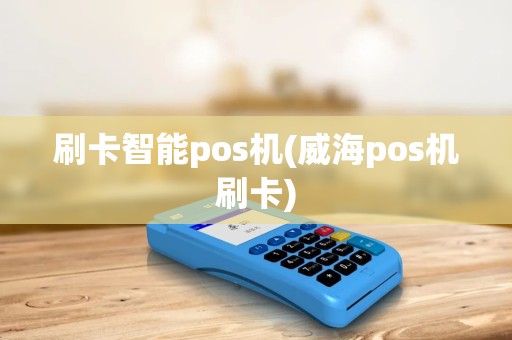 刷卡智能pos机(威海pos机刷卡)