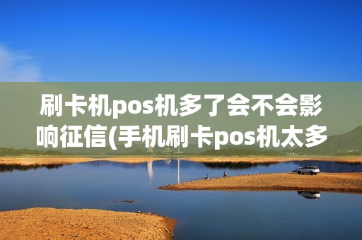 刷卡机pos机多了会不会影响征信(手机刷卡pos机太多)