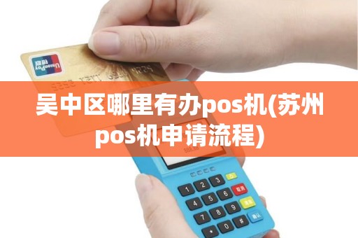 吴中区哪里有办pos机(苏州pos机申请流程)