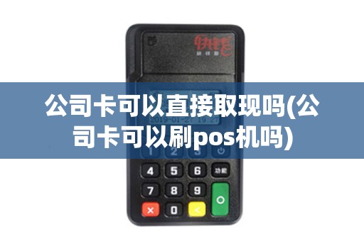 公司卡可以直接取现吗(公司卡可以刷pos机吗)