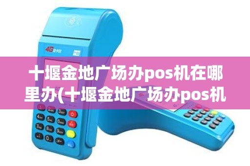 十堰金地广场办pos机在哪里办(十堰金地广场办pos机)