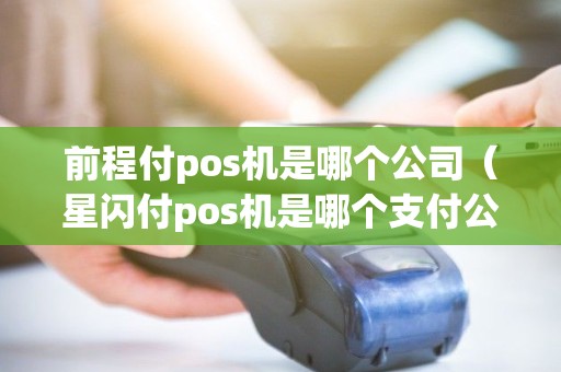 前程付pos机是哪个公司（星闪付pos机是哪个支付公司的）