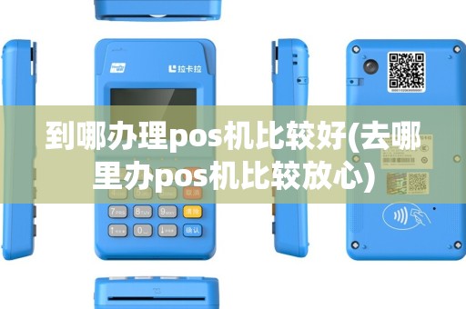 到哪办理pos机比较好(去哪里办pos机比较放心)