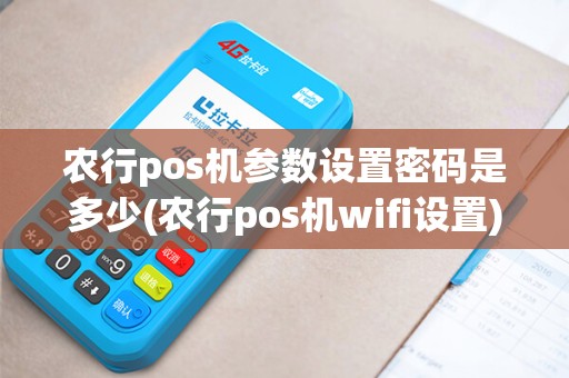 农行pos机参数设置密码是多少(农行pos机wifi设置)