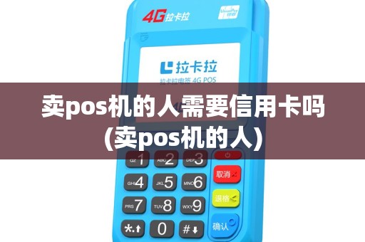 卖pos机的人需要信用卡吗(卖pos机的人)
