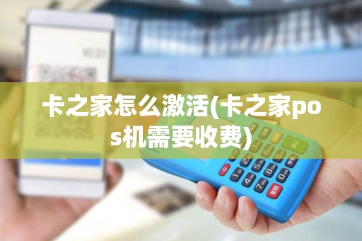 卡之家怎么激活(卡之家pos机需要收费)