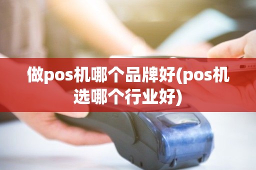 做pos机哪个品牌好(pos机选哪个行业好)