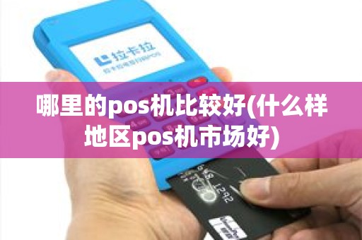 哪里的pos机比较好(什么样地区pos机市场好)