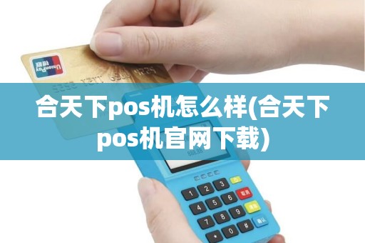 合天下pos机怎么样(合天下pos机官网下载)