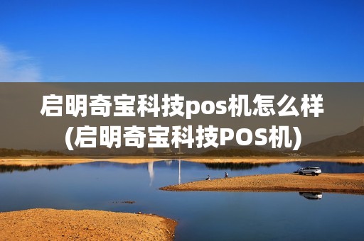 启明奇宝科技pos机怎么样(启明奇宝科技POS机)