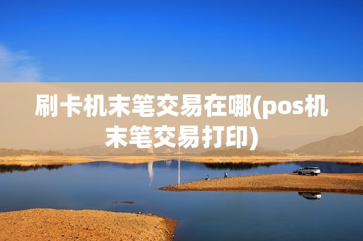 刷卡机末笔交易在哪(pos机末笔交易打印)