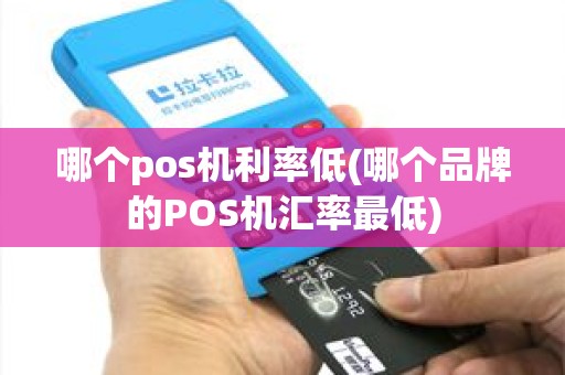 哪个pos机利率低(哪个品牌的POS机汇率最低)