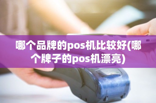 哪个品牌的pos机比较好(哪个牌子的pos机漂亮)