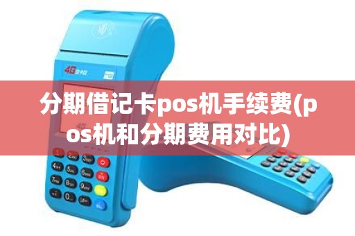 分期借记卡pos机手续费(pos机和分期费用对比)