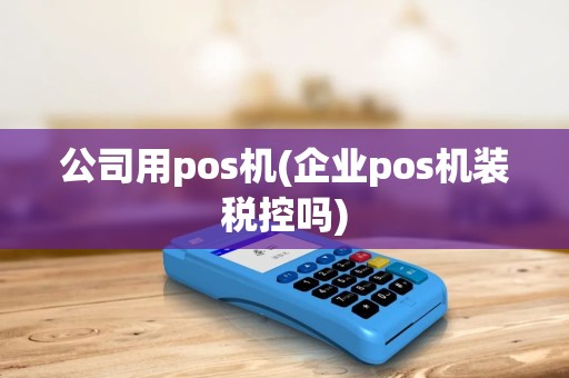 公司用pos机(企业pos机装税控吗)