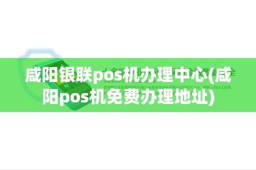咸阳银联pos机办理中心(咸阳pos机免费办理地址)