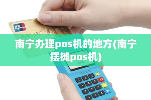 南宁办理pos机的地方(南宁摆摊pos机)