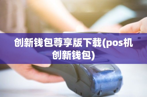 创新钱包尊享版下载(pos机创新钱包)