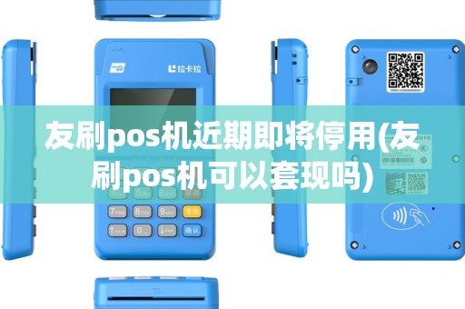 友刷pos机近期即将停用(友刷pos机可以套现吗)