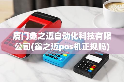 厦门鑫之迈自动化科技有限公司(鑫之迈pos机正规吗)