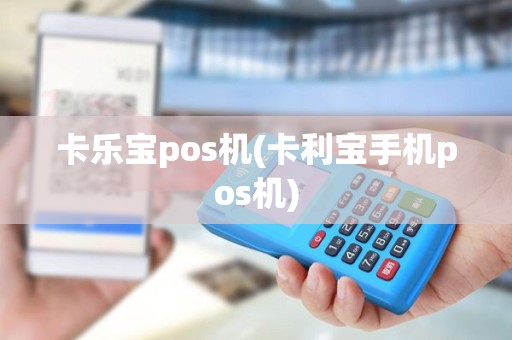 卡乐宝pos机(卡利宝手机pos机)