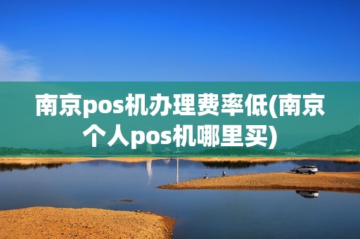 南京pos机办理费率低(南京个人pos机哪里买) 南京pos机办理费率低(南京个人pos机哪里买)