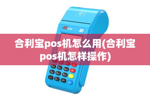 合利宝pos机怎么用(合利宝pos机怎样操作) 合利宝pos机怎么用(合利宝pos机怎样操作)