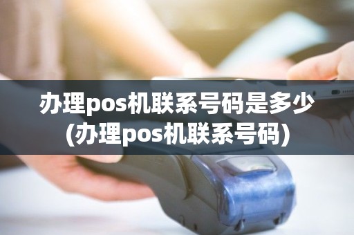 办理pos机联系号码是多少(办理pos机联系号码)