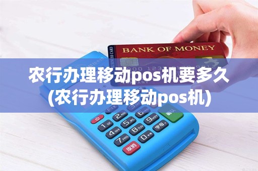 农行办理移动pos机要多久(农行办理移动pos机)