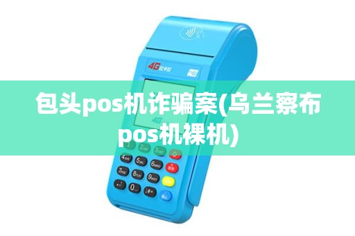 包头pos机诈骗案(乌兰察布pos机裸机)