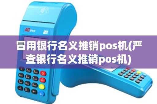 冒用银行名义推销pos机(严查银行名义推销pos机)