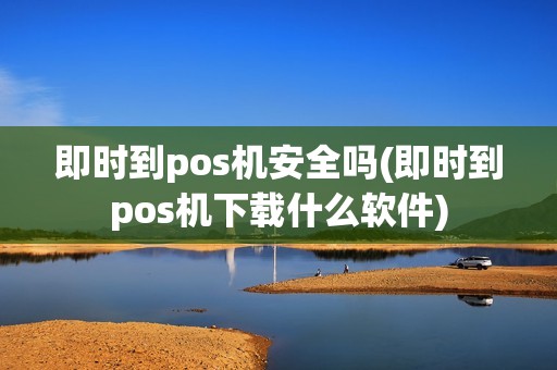 即时到pos机安全吗(即时到pos机下载什么软件)