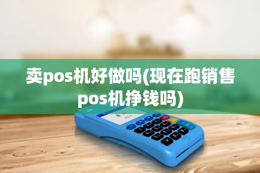 卖pos机好做吗(现在跑销售pos机挣钱吗)