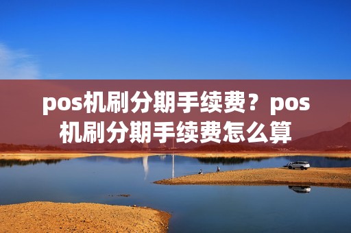pos机刷分期手续费？pos机刷分期手续费怎么算