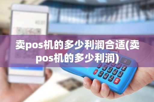 卖pos机的多少利润合适(卖pos机的多少利润)