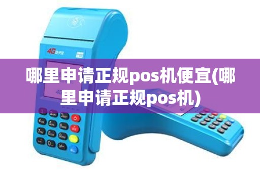 哪里申请正规pos机便宜(哪里申请正规pos机)
