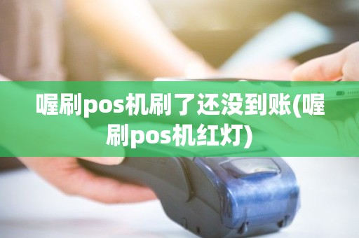 喔刷pos机刷了还没到账(喔刷pos机红灯)