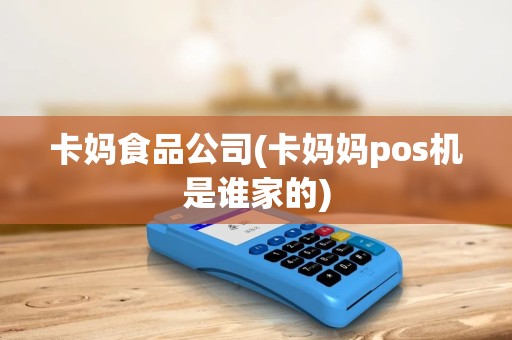 卡妈食品公司(卡妈妈pos机是谁家的)