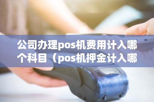公司办理pos机费用计入哪个科目（pos机押金计入哪个科目）