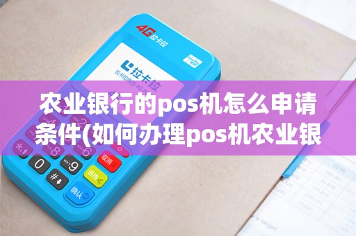 农业银行的pos机怎么申请条件(如何办理pos机农业银行)