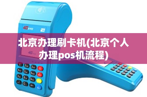 北京办理刷卡机(北京个人办理pos机流程)