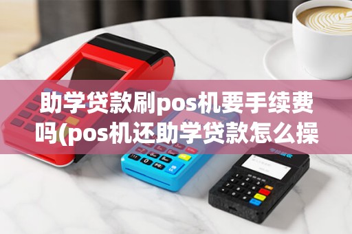 助学贷款刷pos机要手续费吗(pos机还助学贷款怎么操作)
