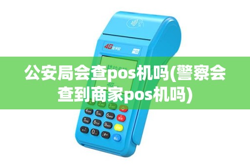 公安局会查pos机吗(警察会查到商家pos机吗)
