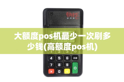 大额度pos机最少一次刷多少钱(高额度pos机)