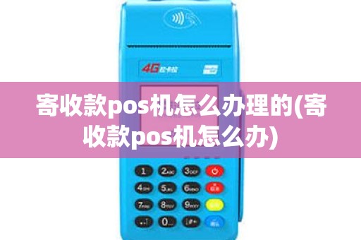 寄收款pos机怎么办理的(寄收款pos机怎么办)