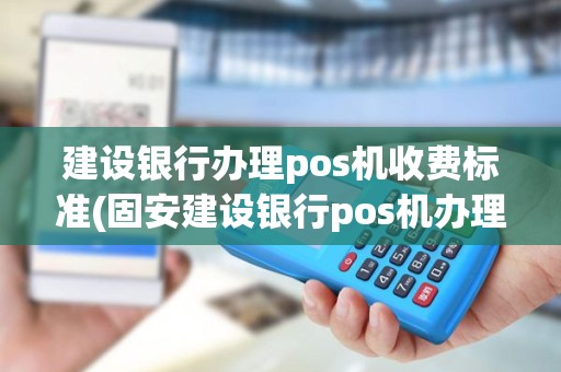 建设银行办理pos机收费标准(固安建设银行pos机办理)