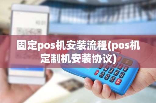 固定pos机安装流程(pos机定制机安装协议)
